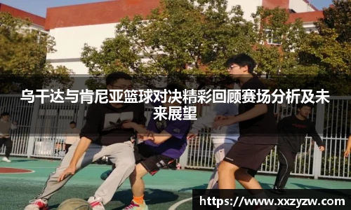 乌干达与肯尼亚篮球对决精彩回顾赛场分析及未来展望